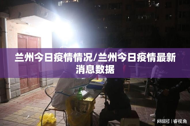 兰州今日疫情情况/兰州今日疫情最新消息数据 兰州今日疫情情况/兰州今日疫情最新消息数据