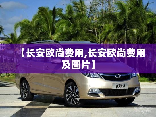 【长安欧尚费用,长安欧尚费用及图片】 【长安欧尚费用,长安欧尚费用及图片】