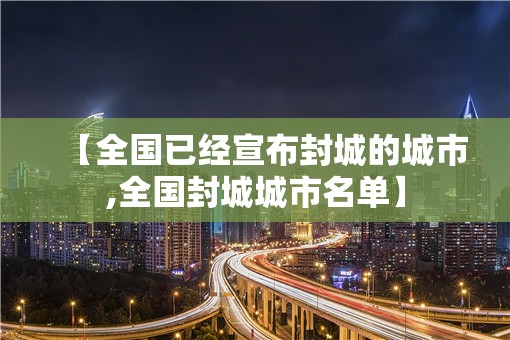 【全国已经宣布封城的城市,全国封城城市名单】 【全国已经宣布封城的城市,全国封城城市名单】