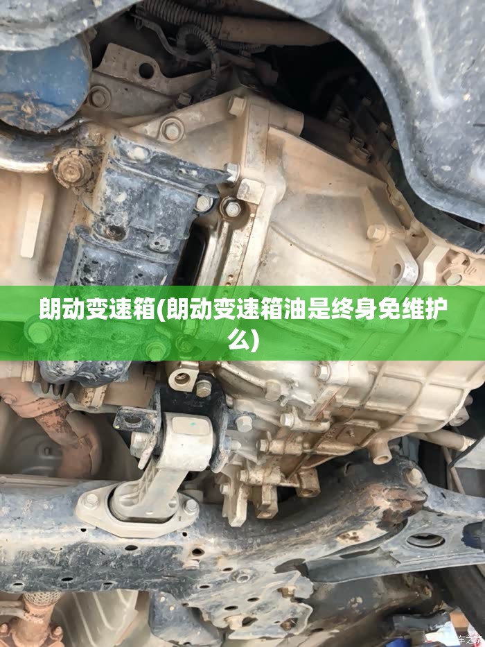 朗动变速箱(朗动变速箱油是终身免维护么) 朗动变速箱(朗动变速箱油是终身免维护么)