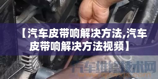【汽车皮带响解决方法,汽车皮带响解决方法视频】 【汽车皮带响解决方法,汽车皮带响解决方法视频】