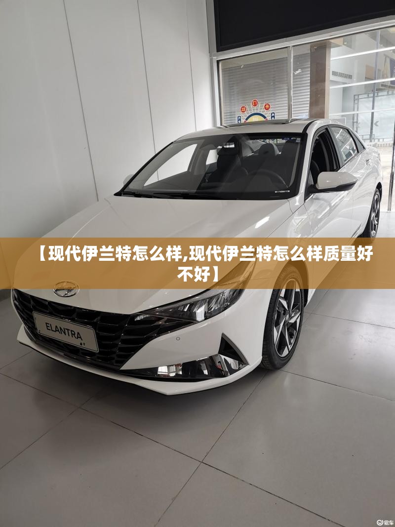 【现代伊兰特怎么样,现代伊兰特怎么样质量好不好】 【现代伊兰特怎么样,现代伊兰特怎么样质量好不好】