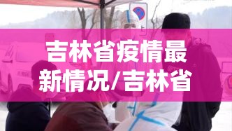 吉林省疫情最新情况/吉林省疫情最新情况2021 吉林省疫情最新情况/吉林省疫情最新情况2021