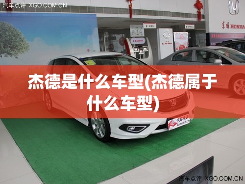 杰德是什么车型(杰德属于什么车型) 杰德是什么车型(杰德属于什么车型)
