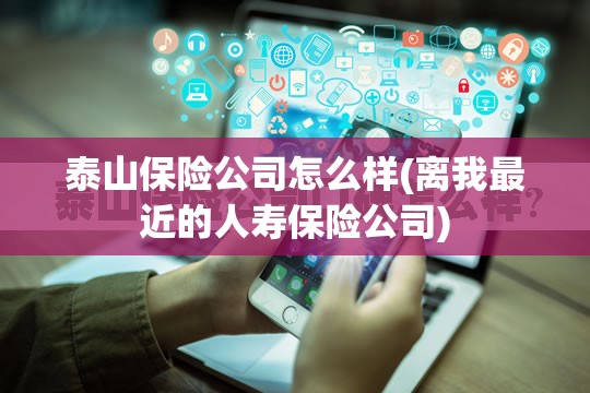 泰山保险公司怎么样(离我最近的人寿保险公司) 泰山保险公司怎么样(离我最近的人寿保险公司)