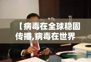 【病毒在全球稳固传播,病毒在世界生活】 【病毒在全球稳固传播,病毒在世界生活】