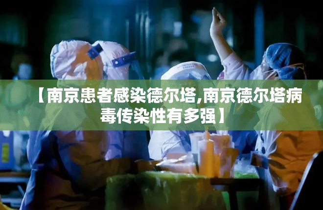 【南京患者感染德尔塔,南京德尔塔病毒传染性有多强】 【南京患者感染德尔塔,南京德尔塔病毒传染性有多强】