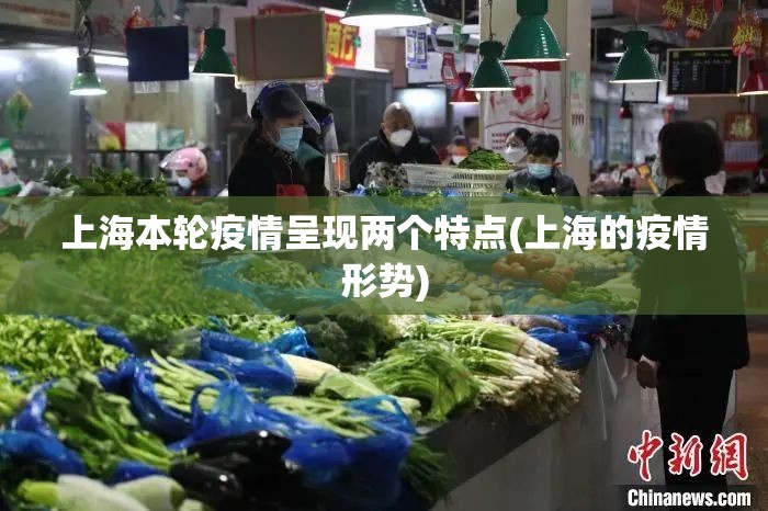 上海本轮疫情呈现两个特点(上海的疫情形势) 上海本轮疫情呈现两个特点(上海的疫情形势)