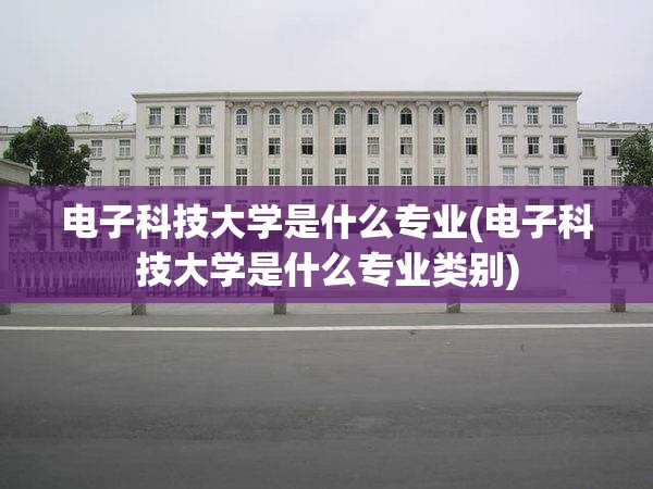 电子科技大学是什么专业(电子科技大学是什么专业类别) 电子科技大学是什么专业(电子科技大学是什么专业类别)