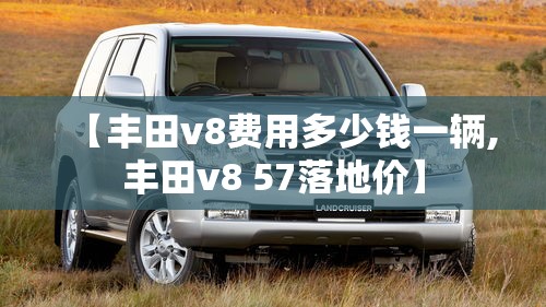 【丰田v8费用多少钱一辆,丰田v8 57落地价】 【丰田v8费用多少钱一辆,丰田v8 57落地价】