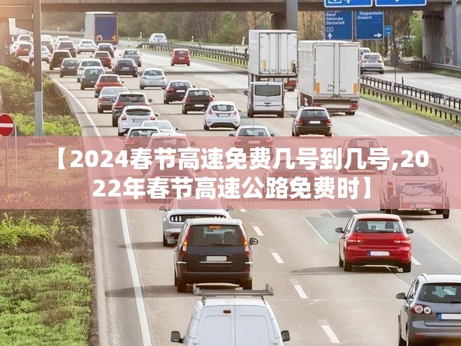 【2024春节高速免费几号到几号,2022年春节高速公路免费时】