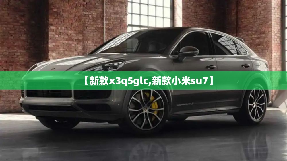 【新款x3q5glc,新款小米su7】 【新款x3q5glc,新款小米su7】