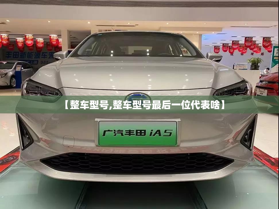 【整车型号,整车型号最后一位代表啥】