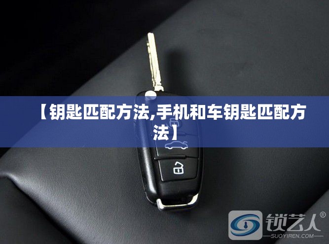 【钥匙匹配方法,手机和车钥匙匹配方法】 【钥匙匹配方法,手机和车钥匙匹配方法】