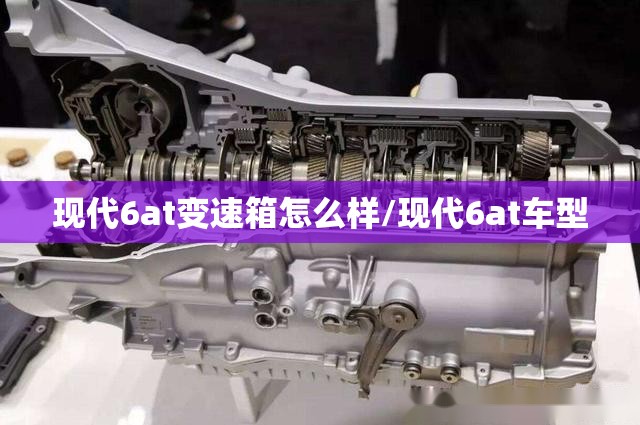 现代6at变速箱怎么样/现代6at车型