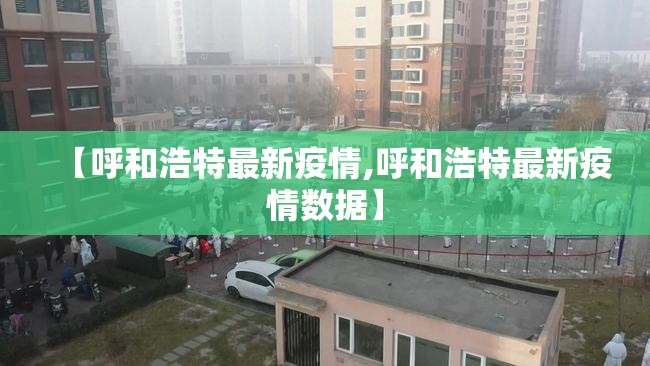 【呼和浩特最新疫情,呼和浩特最新疫情数据】 【呼和浩特最新疫情,呼和浩特最新疫情数据】