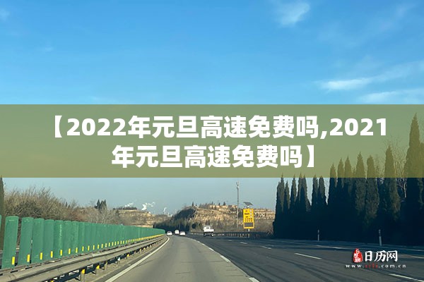 【2022年元旦高速免费吗,2021 年元旦高速免费吗】 【2022年元旦高速免费吗,2021 年元旦高速免费吗】