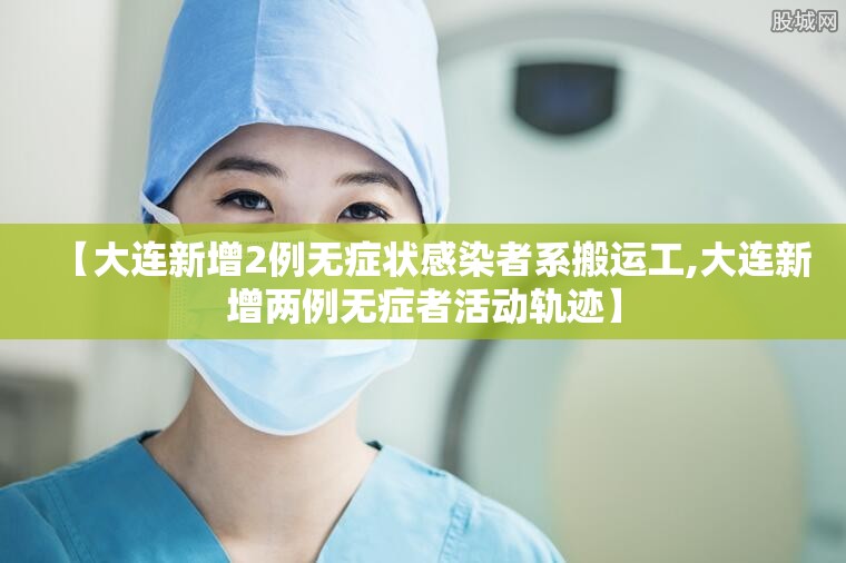 【大连新增2例无症状感染者系搬运工,大连新增两例无症者活动轨迹】 【大连新增2例无症状感染者系搬运工,大连新增两例无症者活动轨迹】