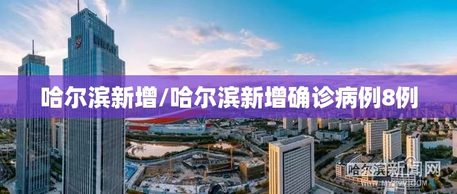哈尔滨新增/哈尔滨新增确诊病例8例 哈尔滨新增/哈尔滨新增确诊病例8例