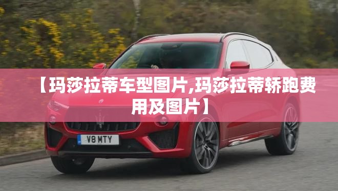 【玛莎拉蒂车型图片,玛莎拉蒂轿跑费用及图片】 【玛莎拉蒂车型图片,玛莎拉蒂轿跑费用及图片】