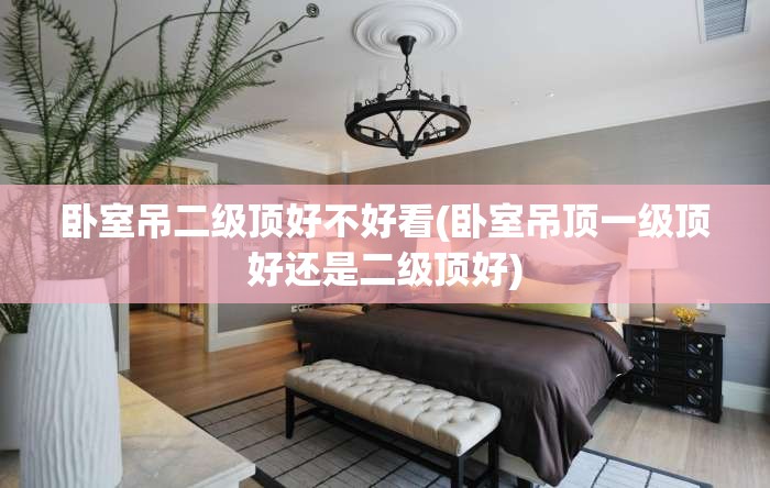 卧室吊二级顶好不好看(卧室吊顶一级顶好还是二级顶好) 卧室吊二级顶好不好看(卧室吊顶一级顶好还是二级顶好)
