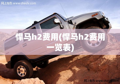 悍马h2费用(悍马h2费用一览表) 悍马h2费用(悍马h2费用一览表)