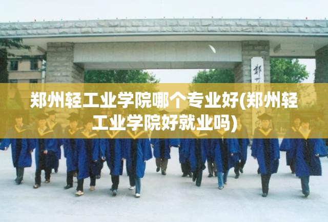 郑州轻工业学院哪个专业好(郑州轻工业学院好就业吗) 郑州轻工业学院哪个专业好(郑州轻工业学院好就业吗)