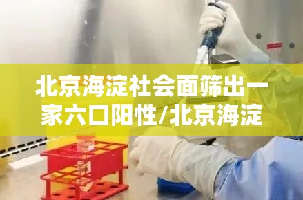 北京海淀社会面筛出一家六口阳性/北京海淀一女的 北京海淀社会面筛出一家六口阳性/北京海淀一女的