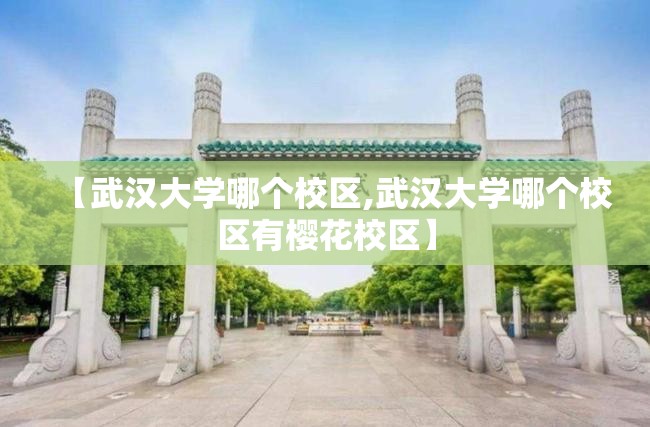 【武汉大学哪个校区,武汉大学哪个校区有樱花校区】 【武汉大学哪个校区,武汉大学哪个校区有樱花校区】