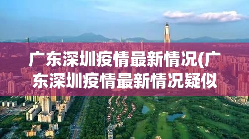 广东深圳疫情最新情况(广东深圳疫情最新情况疑似) 广东深圳疫情最新情况(广东深圳疫情最新情况疑似)