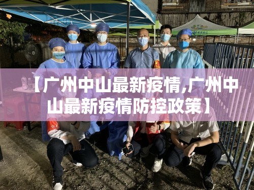【广州中山最新疫情,广州中山最新疫情防控政策】