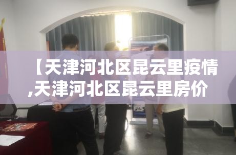 【天津河北区昆云里疫情,天津河北区昆云里房价链家】 【天津河北区昆云里疫情,天津河北区昆云里房价链家】