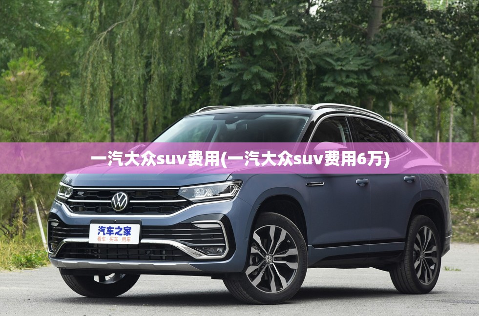 一汽大众suv费用(一汽大众suv费用6万) 一汽大众suv费用(一汽大众suv费用6万)