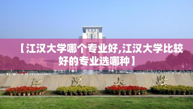 【江汉大学哪个专业好,江汉大学比较好的专业选哪种】 【江汉大学哪个专业好,江汉大学比较好的专业选哪种】