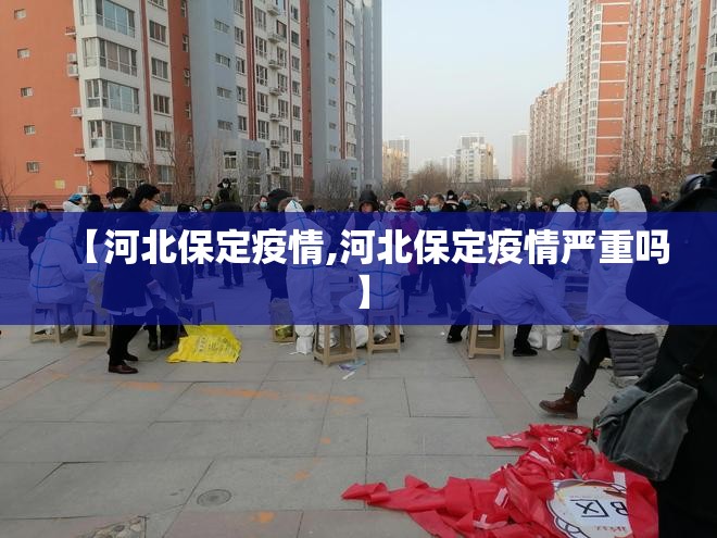 【河北保定疫情,河北保定疫情严重吗】 【河北保定疫情,河北保定疫情严重吗】