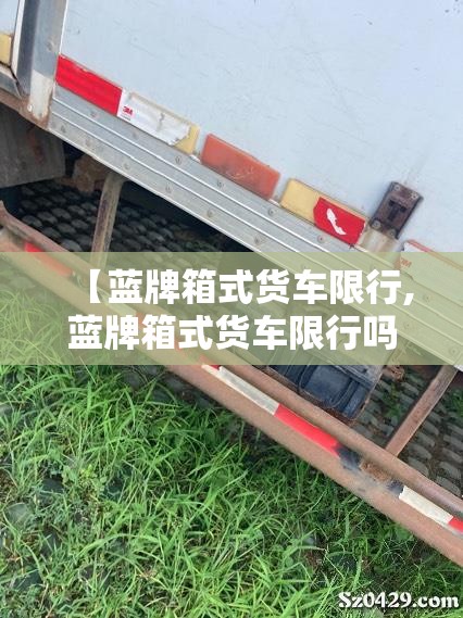 【蓝牌箱式货车限行,蓝牌箱式货车限行吗】 【蓝牌箱式货车限行,蓝牌箱式货车限行吗】