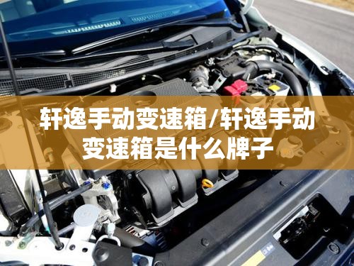 轩逸手动变速箱/轩逸手动变速箱是什么牌子 轩逸手动变速箱/轩逸手动变速箱是什么牌子