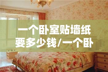 一个卧室贴墙纸要多少钱/一个卧室贴墙纸大约要多平方米 一个卧室贴墙纸要多少钱/一个卧室贴墙纸大约要多平方米