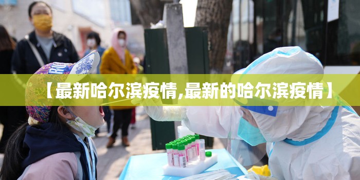 【最新哈尔滨疫情,最新的哈尔滨疫情】 【最新哈尔滨疫情,最新的哈尔滨疫情】