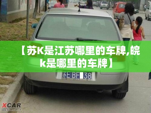 【苏K是江苏哪里的车牌,皖k是哪里的车牌】 【苏K是江苏哪里的车牌,皖k是哪里的车牌】