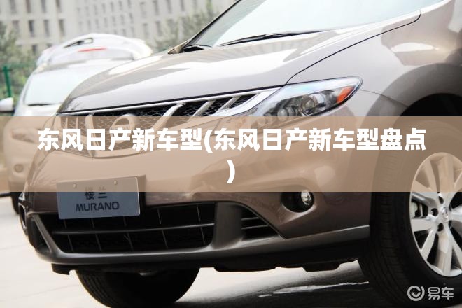 东风日产新车型(东风日产新车型盘点) 东风日产新车型(东风日产新车型盘点)