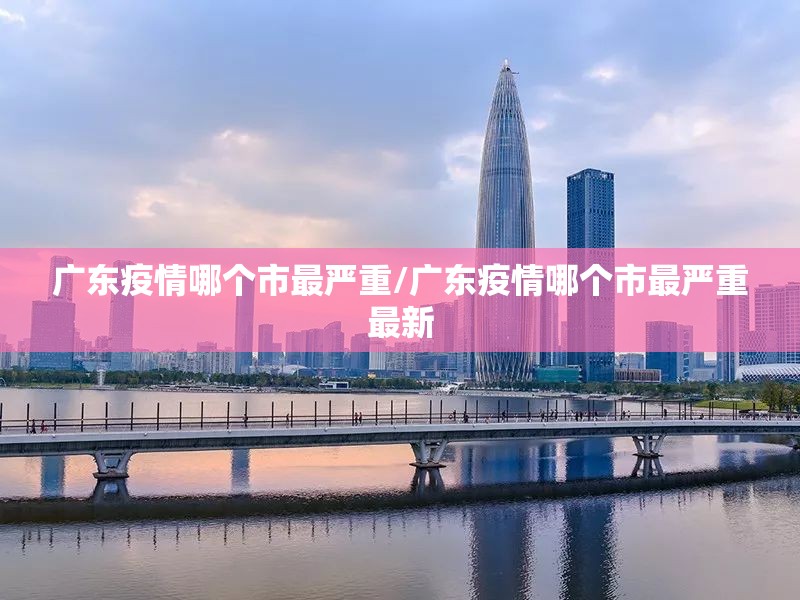 广东疫情哪个市最严重/广东疫情哪个市最严重最新 广东疫情哪个市最严重/广东疫情哪个市最严重最新