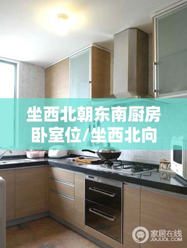 坐西北朝东南厨房卧室位/坐西北向东南厨房风水 坐西北朝东南厨房卧室位/坐西北向东南厨房风水