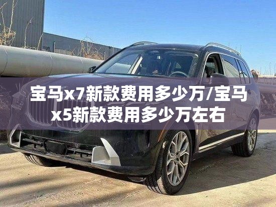 宝马x7新款费用多少万/宝马x5新款费用多少万左右