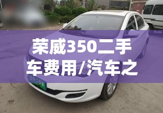 荣威350二手车费用/汽车之家荣威350二手报价 荣威350二手车费用/汽车之家荣威350二手报价