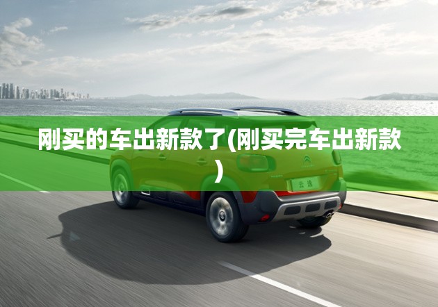 刚买的车出新款了(刚买完车出新款)