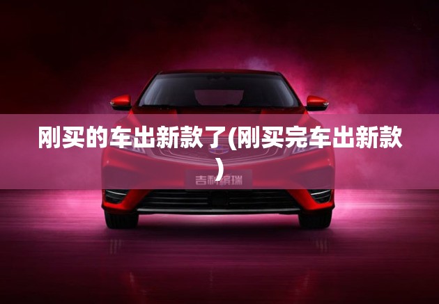 刚买的车出新款了(刚买完车出新款)