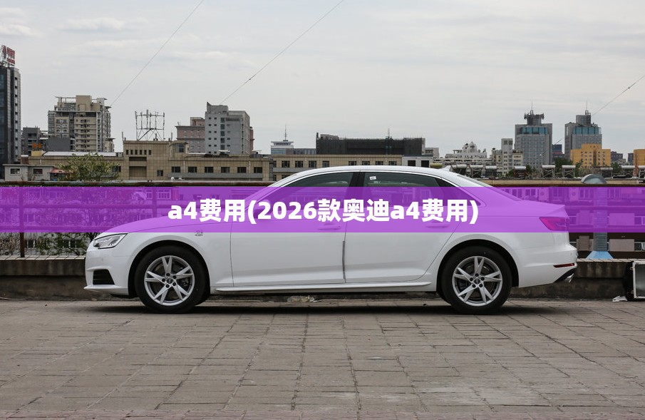 a4费用(2026款奥迪a4费用) a4费用(2026款奥迪a4费用)