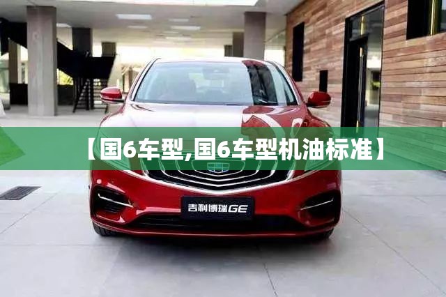 【国6车型,国6车型机油标准】 【国6车型,国6车型机油标准】