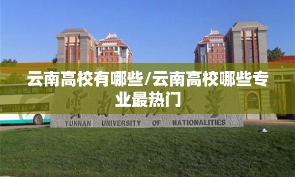 云南高校有哪些/云南高校哪些专业最热门 云南高校有哪些/云南高校哪些专业最热门